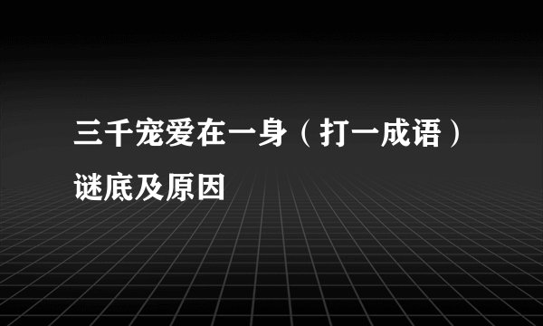 三千宠爱在一身（打一成语）谜底及原因