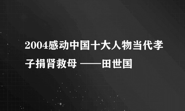 2004感动中国十大人物当代孝子捐肾救母 ——田世国