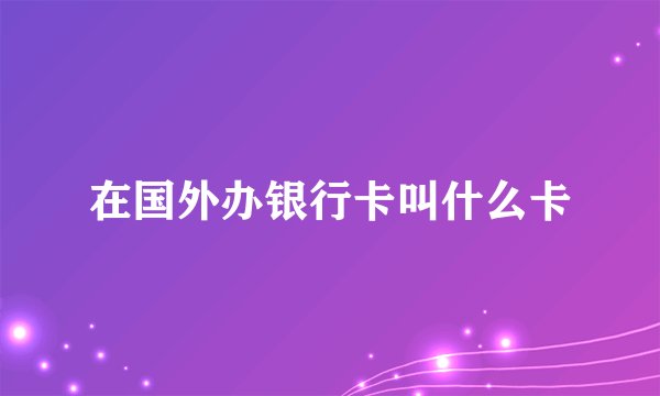 在国外办银行卡叫什么卡