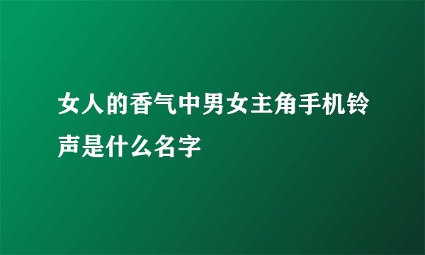 女人的香气中男女主角手机铃声是什么名字
