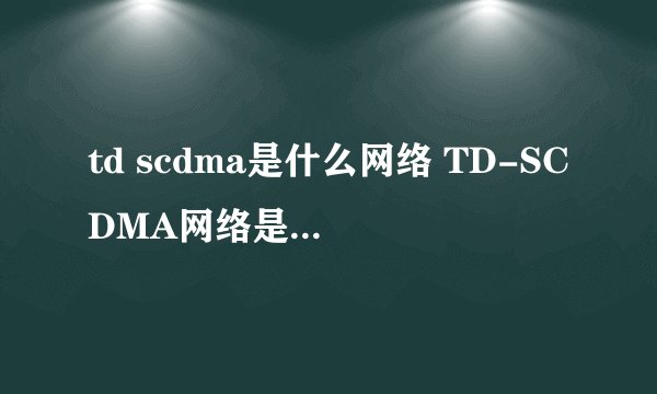 td scdma是什么网络 TD-SCDMA网络是什么意思啊