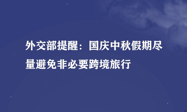 外交部提醒：国庆中秋假期尽量避免非必要跨境旅行