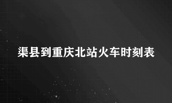 渠县到重庆北站火车时刻表