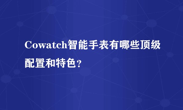 Cowatch智能手表有哪些顶级配置和特色？
