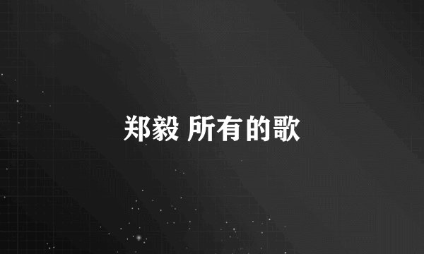 郑毅 所有的歌