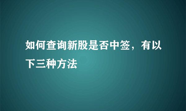 如何查询新股是否中签，有以下三种方法