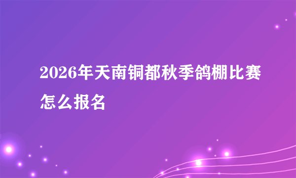 2026年天南铜都秋季鸽棚比赛怎么报名