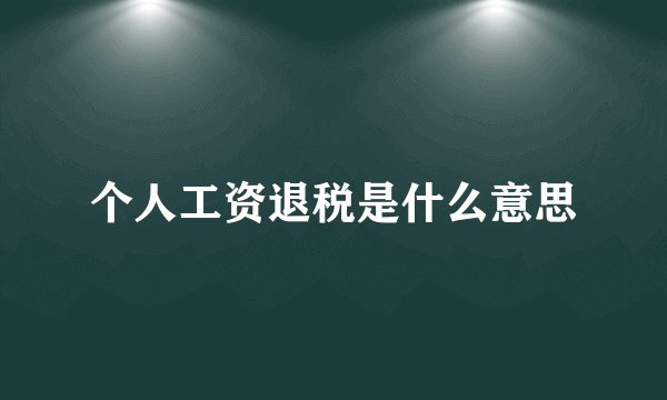 个人工资退税是什么意思