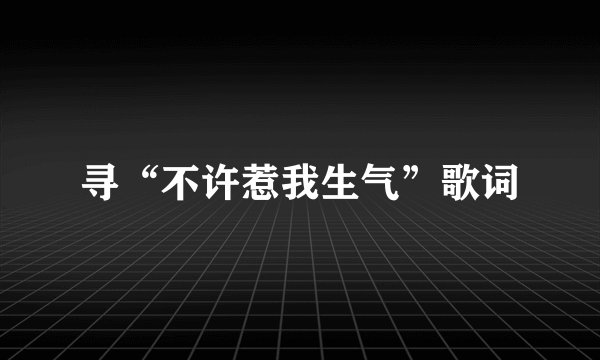 寻“不许惹我生气”歌词