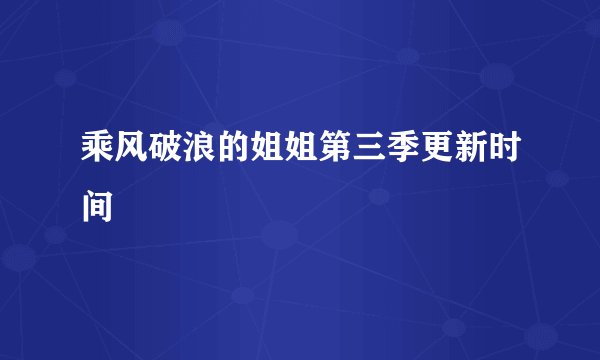 乘风破浪的姐姐第三季更新时间