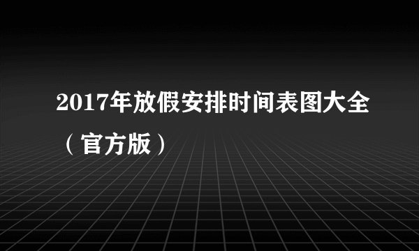 2017年放假安排时间表图大全（官方版）