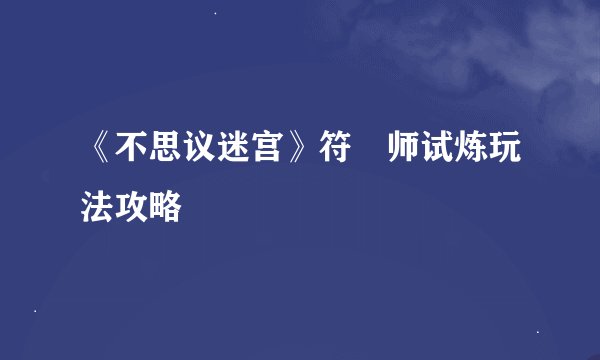 《不思议迷宫》符箓师试炼玩法攻略