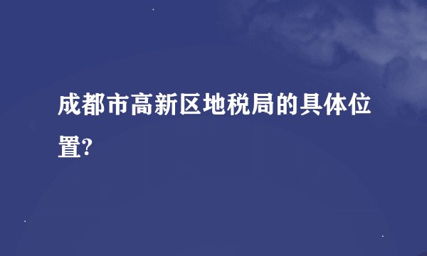 成都市高新区地税局的具体位置?
