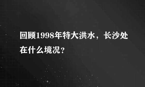 回顾1998年特大洪水，长沙处在什么境况？