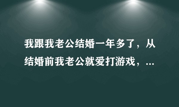 我跟我老公结婚一年多了，从结婚前我老公就爱打游戏，原先没被我发现