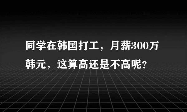 同学在韩国打工，月薪300万韩元，这算高还是不高呢？