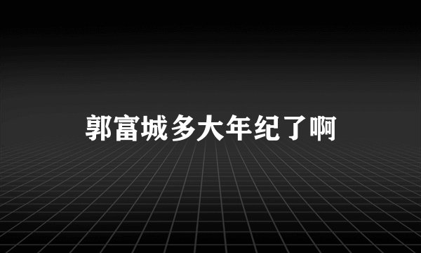 郭富城多大年纪了啊