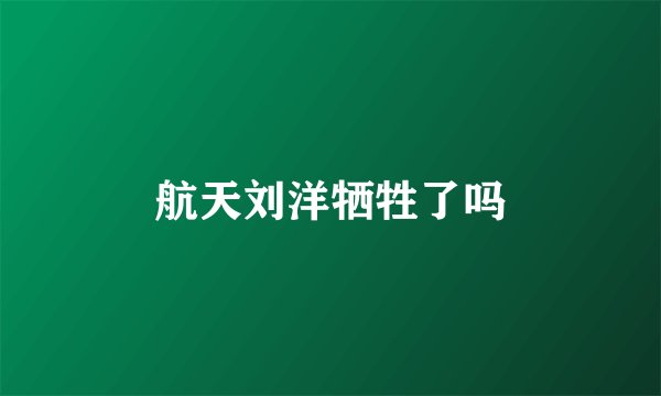 航天刘洋牺牲了吗