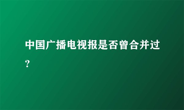中国广播电视报是否曾合并过？