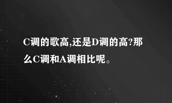 C调的歌高,还是D调的高?那么C调和A调相比呢。