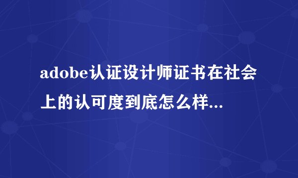 adobe认证设计师证书在社会上的认可度到底怎么样？不想花冤枉钱买个没有用的证书。