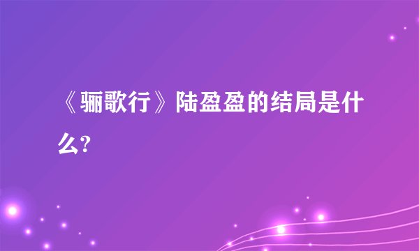 《骊歌行》陆盈盈的结局是什么?