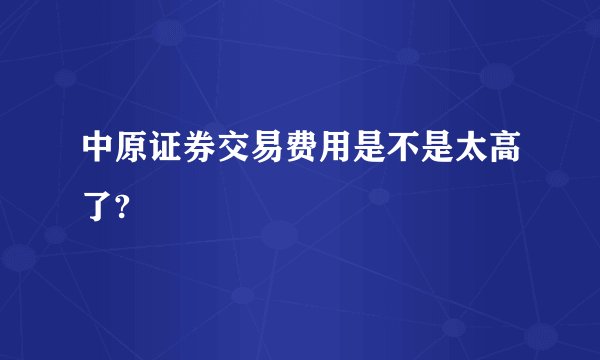 中原证券交易费用是不是太高了?