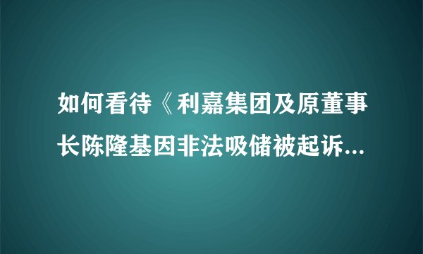 如何看待《利嘉集团及原董事长陈隆基因非法吸储被起诉》深圳警方可以有行动，福州只能放任他们