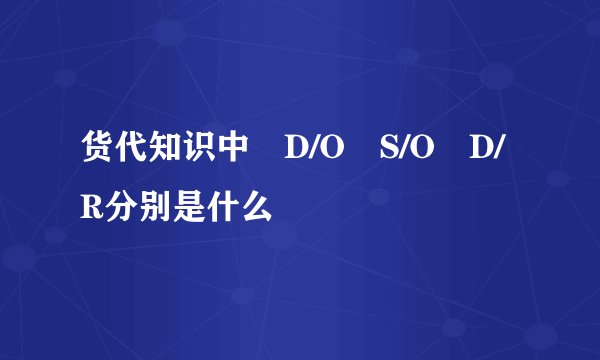 货代知识中 D/O S/O D/R分别是什么