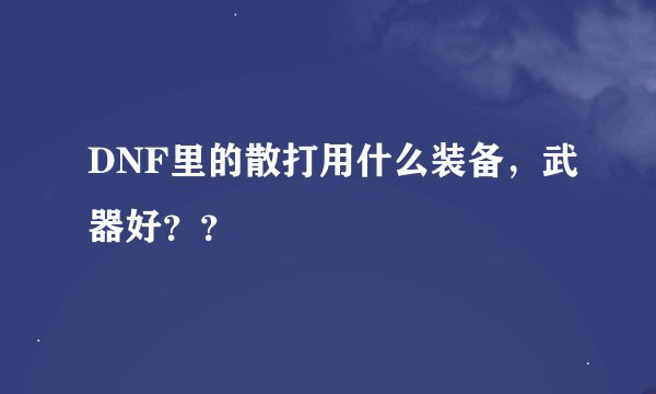 DNF里的散打用什么装备，武器好？？
