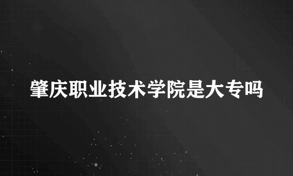 肇庆职业技术学院是大专吗