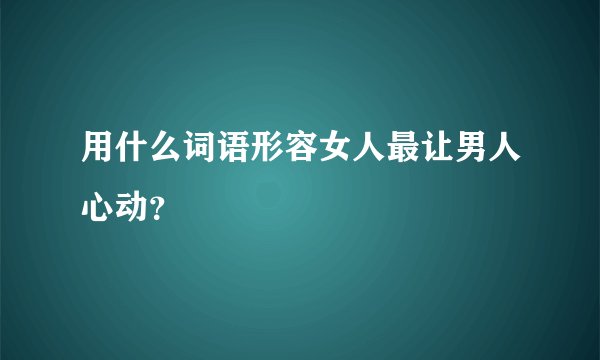 用什么词语形容女人最让男人心动？