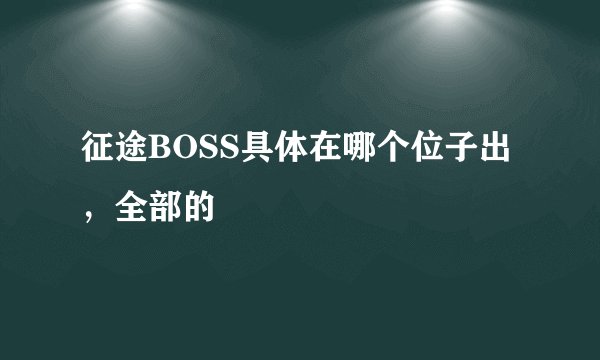 征途BOSS具体在哪个位子出，全部的