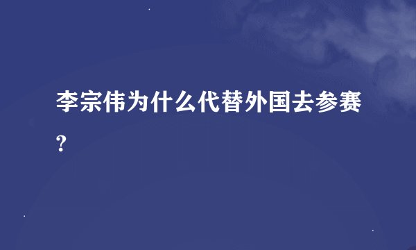 李宗伟为什么代替外国去参赛?