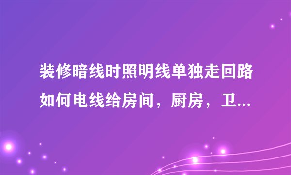 装修暗线时照明线单独走回路如何电线给房间，厨房，卫生间，阳台，书房