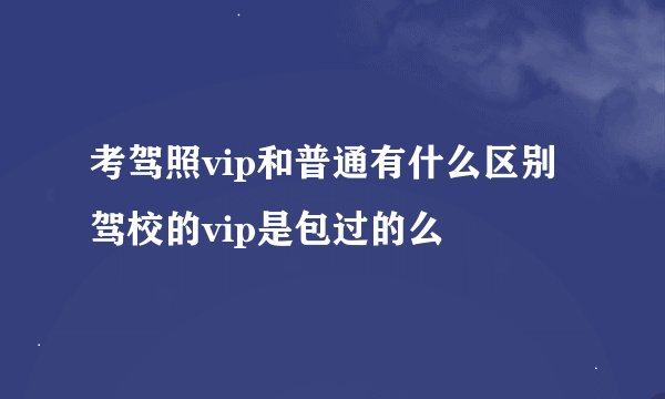 考驾照vip和普通有什么区别驾校的vip是包过的么