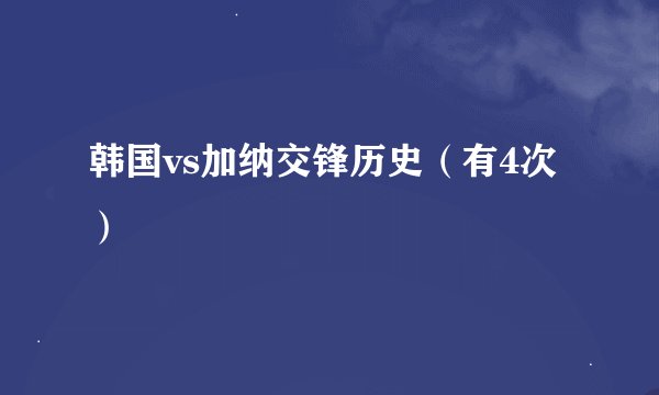 韩国vs加纳交锋历史(有4次)