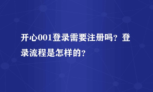 开心001登录需要注册吗？登录流程是怎样的？