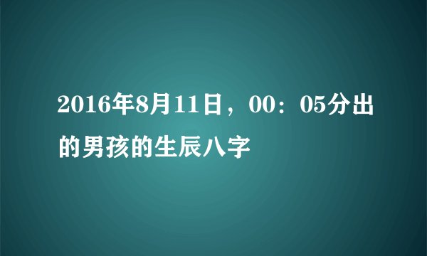 2016年8月11日，00：05分出的男孩的生辰八字