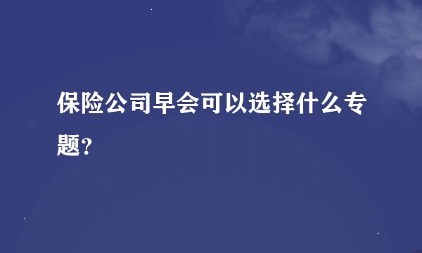 保险公司早会可以选择什么专题？