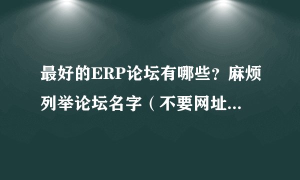 最好的ERP论坛有哪些？麻烦列举论坛名字（不要网址）和理由。