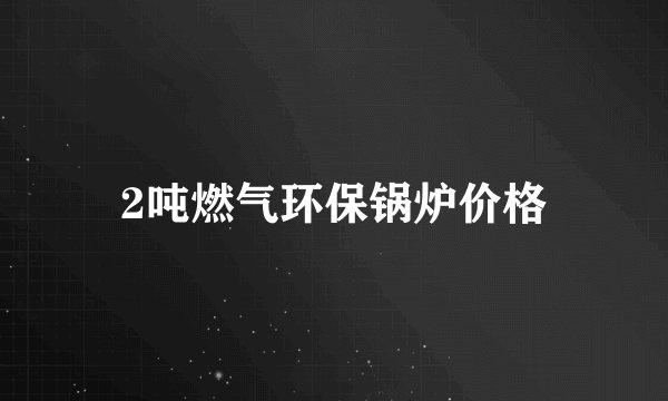2吨燃气环保锅炉价格