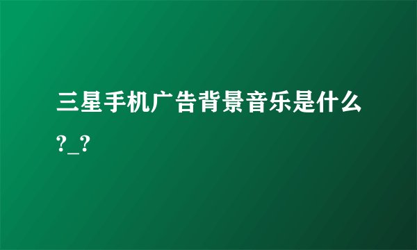 三星手机广告背景音乐是什么?_?