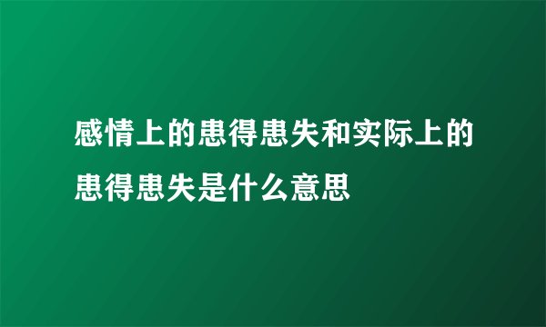 感情上的患得患失和实际上的患得患失是什么意思