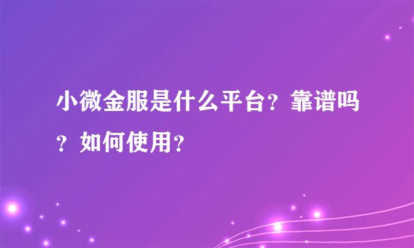 小微金服是什么平台？靠谱吗？如何使用？