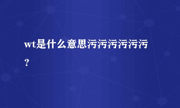 wt是什么意思污污污污污污？
