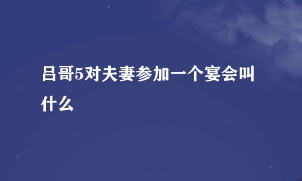 吕哥5对夫妻参加一个宴会叫什么