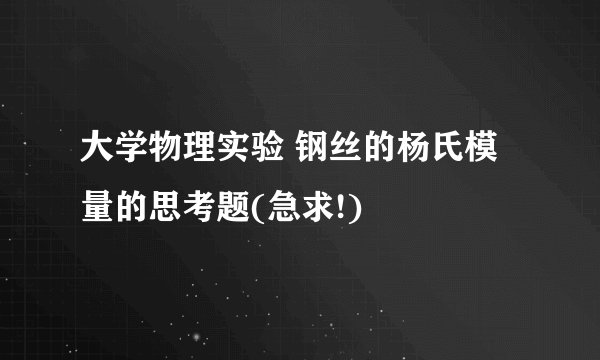大学物理实验 钢丝的杨氏模量的思考题(急求!)