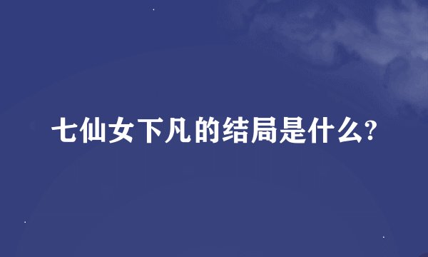 七仙女下凡的结局是什么?