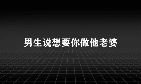 男生说想要你做他老婆